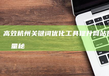 高效杭州关键词优化工具：提升网站排名与流量秘诀