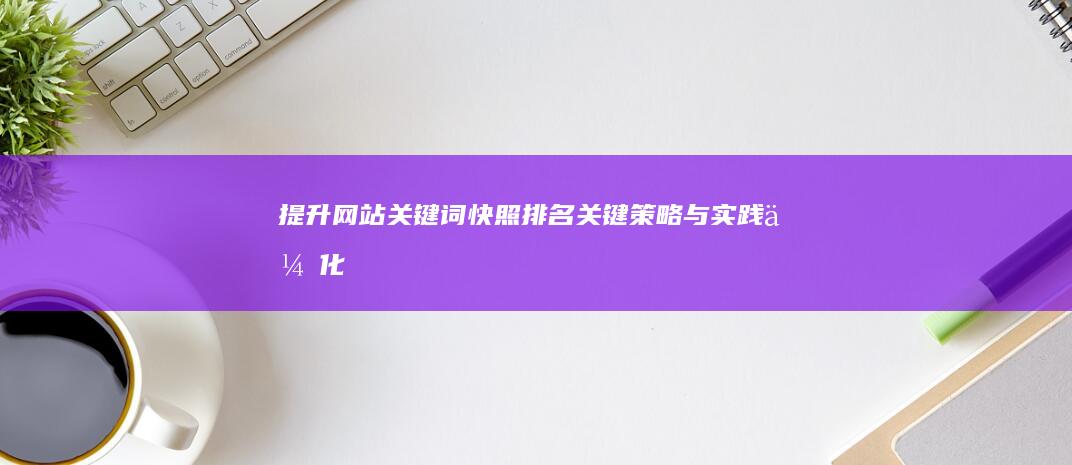 提升网站关键词快照排名：关键策略与实践优化