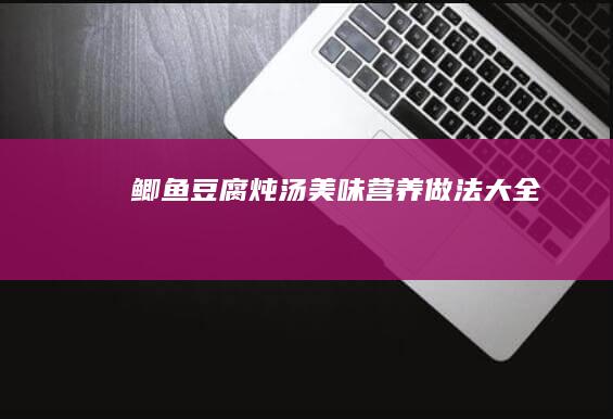 鲫鱼豆腐炖汤美味营养做法大全